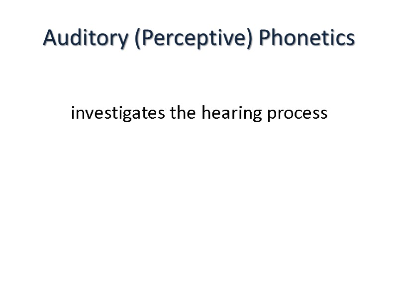 Auditory (Perceptive) Phonetics  investigates the hearing process